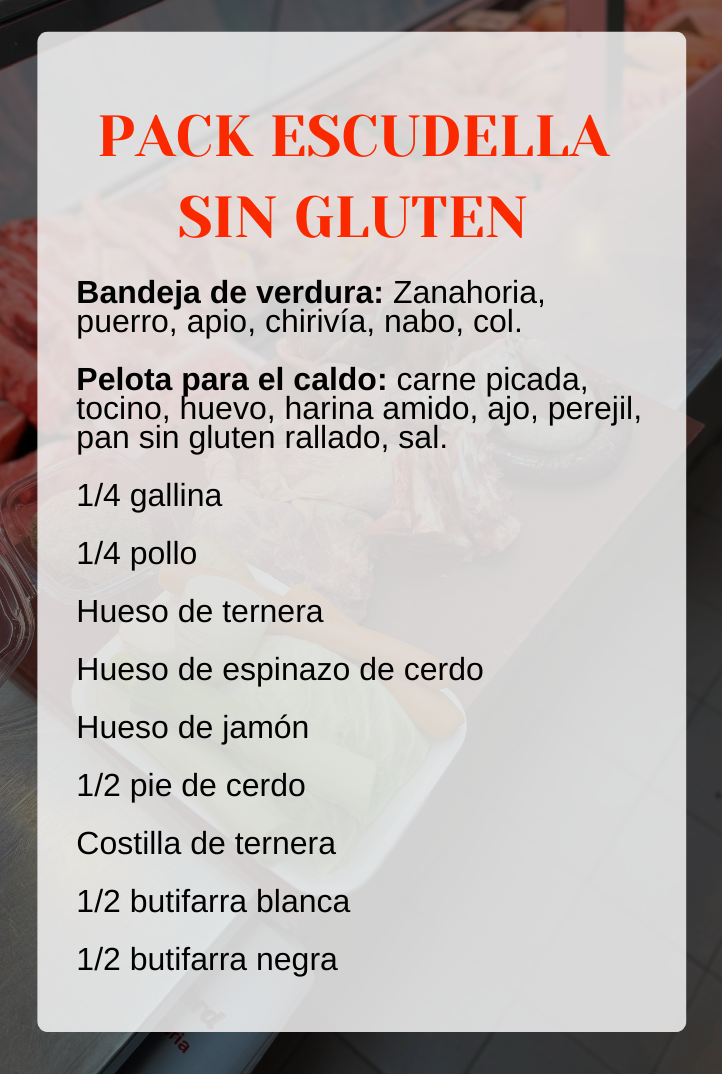 Safata de verdura: Pastanaga, porro, api, xirivia, nap, col. Pilota per al caldo: carn picada, cansalada, ou, farina amido, all, julivert, pa sense gluten ratllat, sal. 1/4 gallina 1/4 pollastre Os de vedella Os d'espinada de porc Os de pernil 1/2 peu de porc Costella de vedella 1/2 botifarra blanca 1/2 botifarra negra