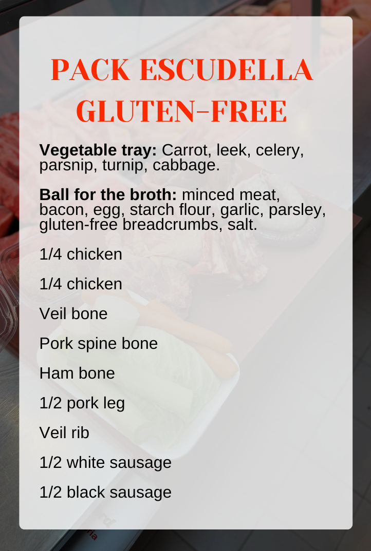 Safata de verdura: Pastanaga, porro, api, xirivia, nap, col. Pilota per al caldo: carn picada, cansalada, ou, farina amido, all, julivert, pa sense gluten ratllat, sal. 1/4 gallina 1/4 pollastre Os de vedella Os d'espinada de porc Os de pernil 1/2 peu de porc Costella de vedella 1/2 botifarra blanca 1/2 botifarra negra